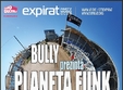 planeta funk cu bully in expirat vama veche